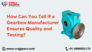 How Can You Tell If a Gearbox Manufacturer Ensures Quality and Testing?